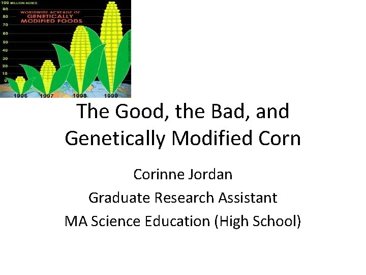 The Good, the Bad, and Genetically Modified Corn Corinne Jordan Graduate Research Assistant MA