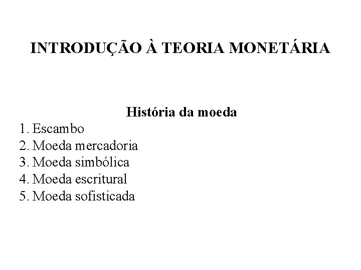 INTRODUÇÃO À TEORIA MONETÁRIA História da moeda 1. Escambo 2. Moeda mercadoria 3. Moeda