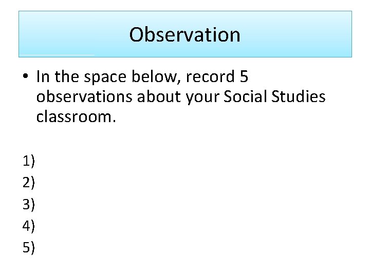 Observation • In the space below, record 5 observations about your Social Studies classroom.