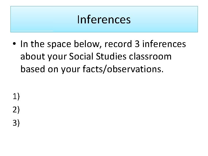 Inferences • In the space below, record 3 inferences about your Social Studies classroom