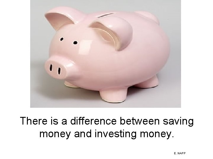 There is a difference between saving money and investing money. E. NAPP 
