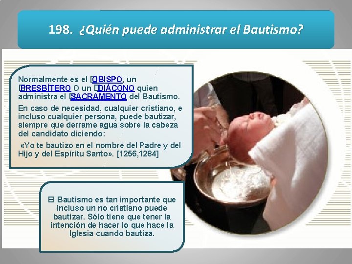 198. ¿Quién puede administrar el Bautismo? Normalmente es el � OBISPO, un � PRESBÍTERO