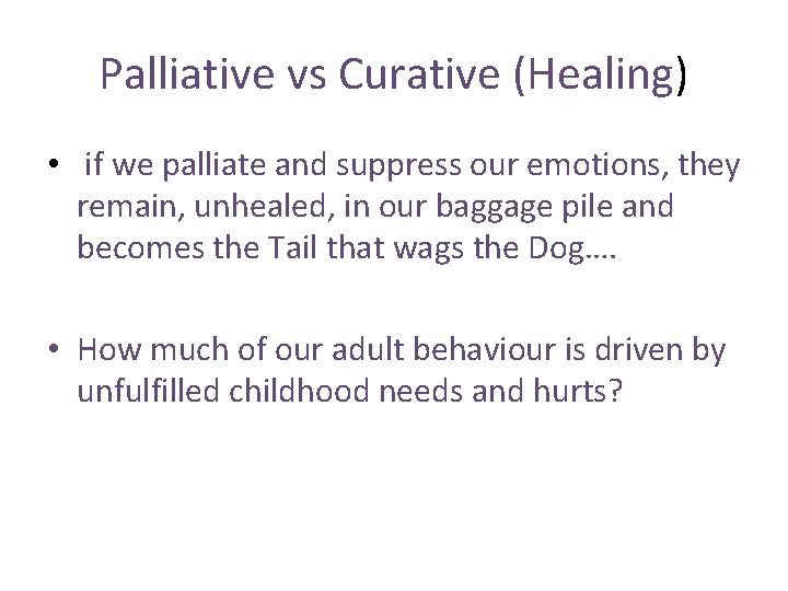 Palliative vs Curative (Healing) • if we palliate and suppress our emotions, they remain,