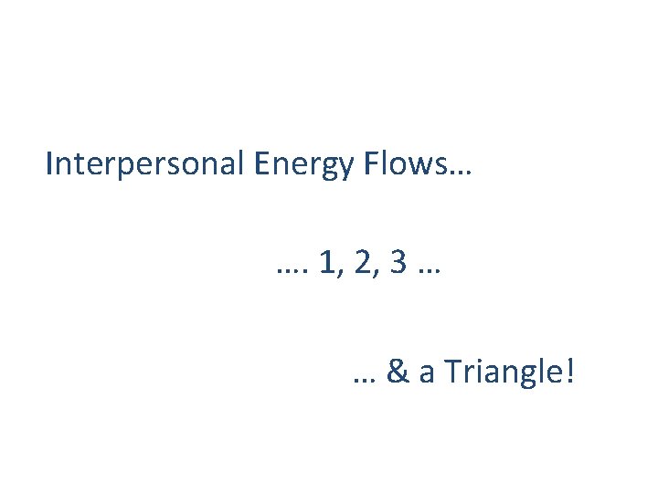 Interpersonal Energy Flows… …. 1, 2, 3 … … & a Triangle! 