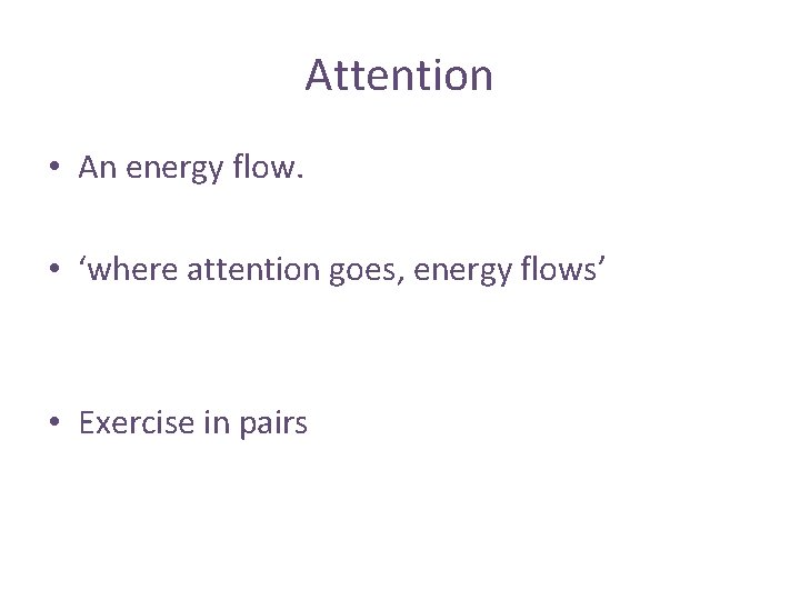 Attention • An energy flow. • ‘where attention goes, energy flows’ • Exercise in