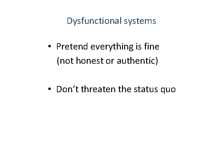 Dysfunctional systems • Pretend everything is fine (not honest or authentic) • Don’t threaten