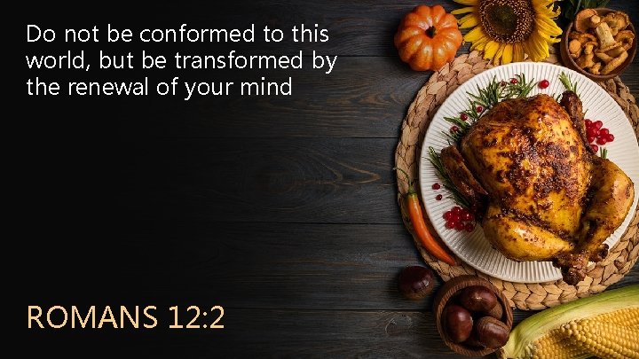 Do not be conformed to this world, but be transformed by the renewal of