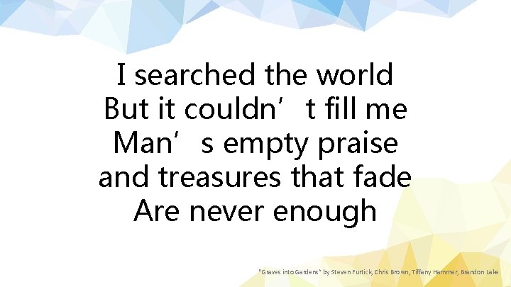 I searched the world But it couldn’t fill me Man’s empty praise and treasures