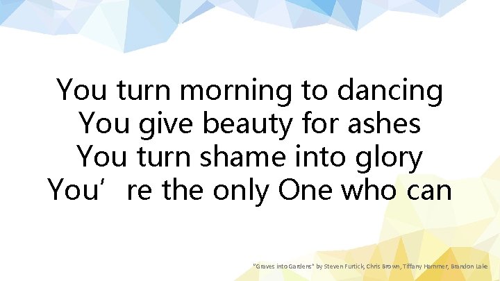 You turn morning to dancing You give beauty for ashes You turn shame into