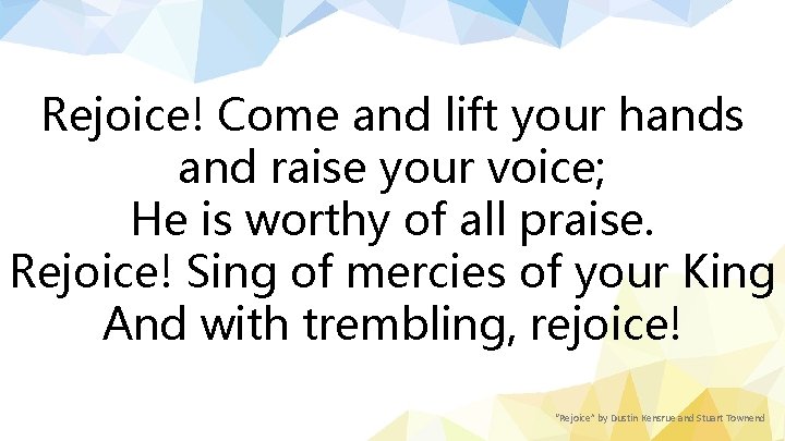 Rejoice! Come and lift your hands and raise your voice; He is worthy of