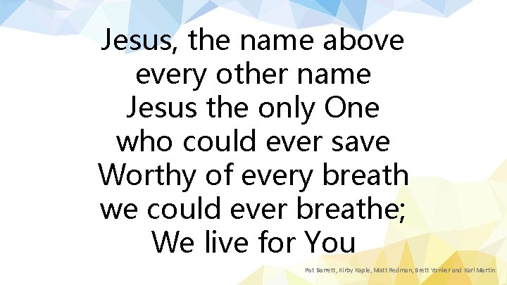 Jesus, the name above every other name Jesus the only One who could ever
