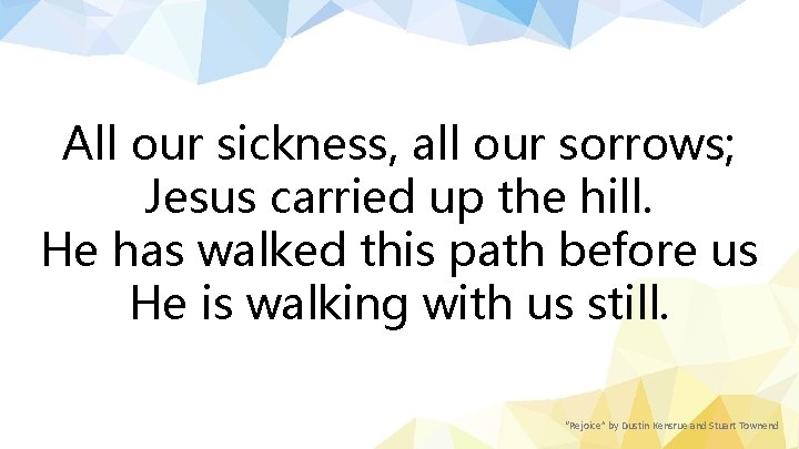 All our sickness, all our sorrows; Jesus carried up the hill. He has walked