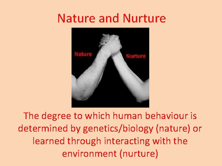 Nature and Nurture The degree to which human behaviour is determined by genetics/biology (nature)