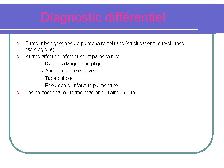 Diagnostic différentiel Tumeur bénigne: nodule pulmonaire solitaire (calcifications, surveillance radiologique) Ø Autres affection infectieuse