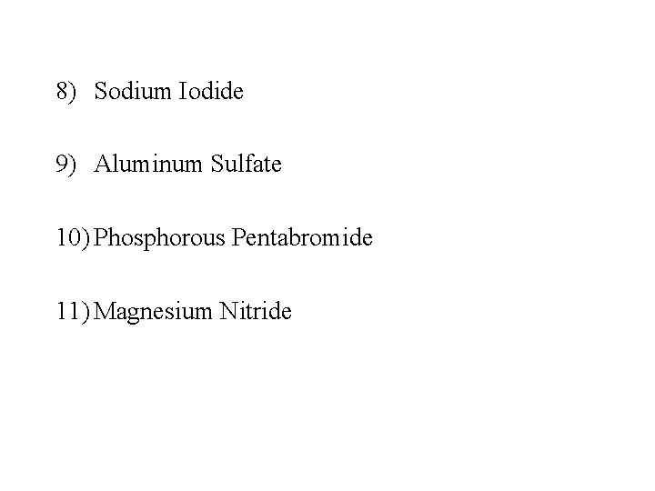 8) Sodium Iodide 9) Aluminum Sulfate 10) Phosphorous Pentabromide 11) Magnesium Nitride 8) Sodium Iodide 9) Aluminum Sulfate 10) Phosphorous Pentabromide 11) Magnesium Nitride