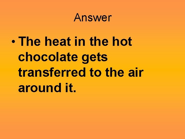 Answer • The heat in the hot chocolate gets transferred to the air around