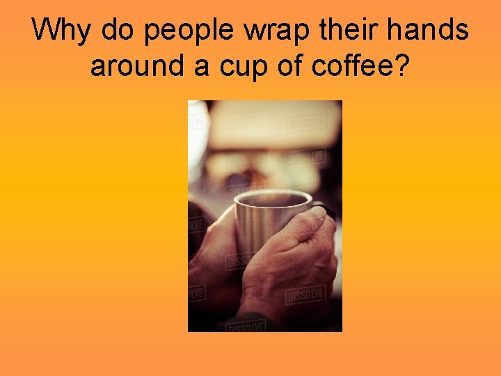 Why do people wrap their hands around a cup of coffee? 