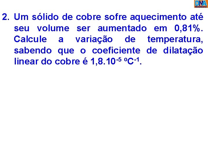 2. Um sólido de cobre sofre aquecimento até seu volume ser aumentado em 0,