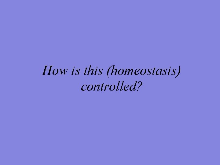 How is this (homeostasis) controlled? 