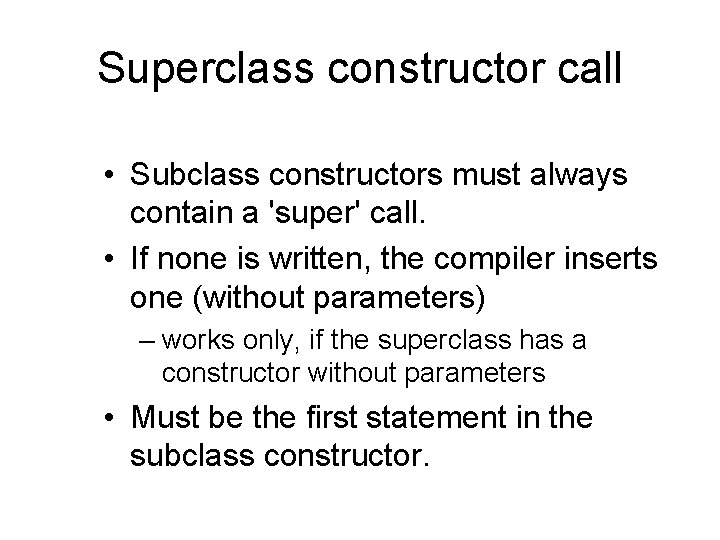 Superclass constructor call • Subclass constructors must always contain a 'super' call. • If