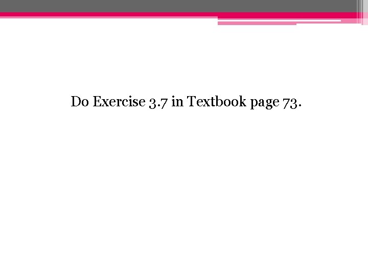 Do Exercise 3. 7 in Textbook page 73. 