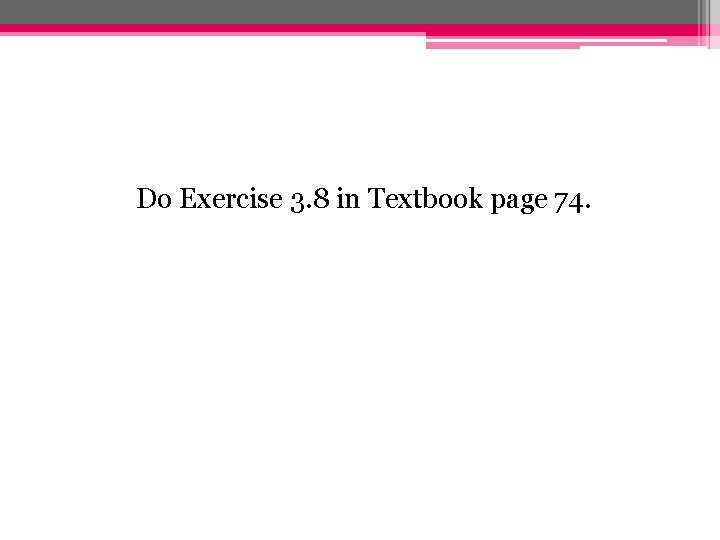Do Exercise 3. 8 in Textbook page 74. 