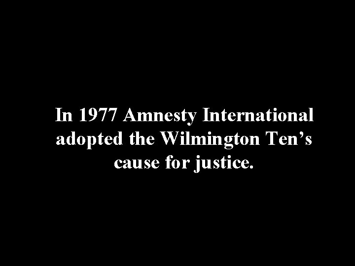 In 1977 Amnesty International adopted the Wilmington Ten’s cause for justice. 
