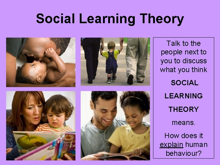 Social Learning Theory Talk to the people next to you to discuss what you