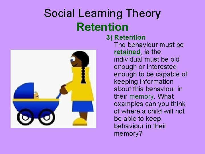 Social Learning Theory Retention 3) Retention The behaviour must be retained, ie the individual