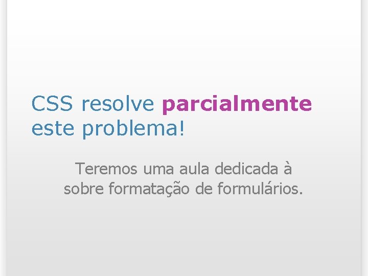 CSS resolve parcialmente este problema! Teremos uma aula dedicada à sobre formatação de formulários.