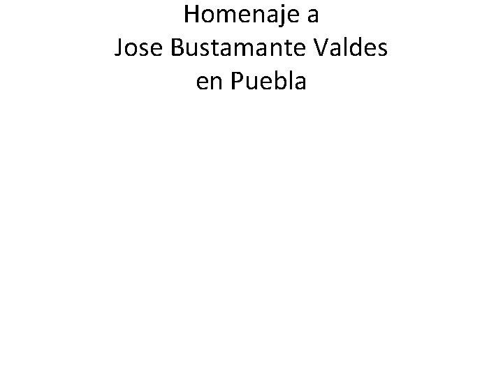 Homenaje a Jose Bustamante Valdes en Puebla 