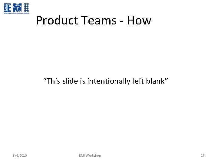 Product Teams - How “This slide is intentionally left blank” 8/4/2010 EMI Workshop 17 Product Teams - How “This slide is intentionally left blank” 8/4/2010 EMI Workshop 17