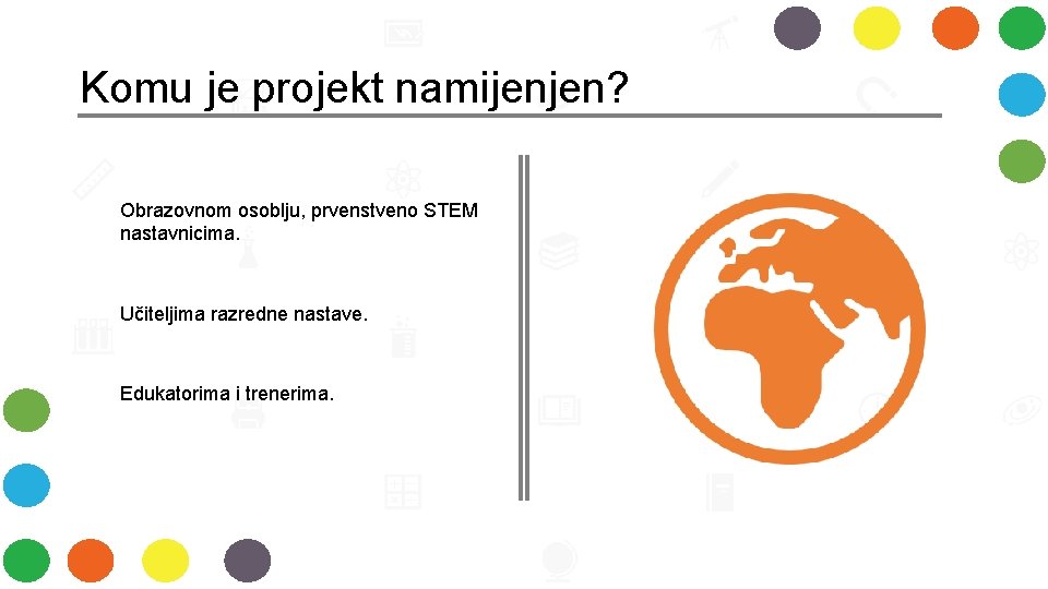 Komu je projekt namijenjen? Obrazovnom osoblju, prvenstveno STEM nastavnicima. Učiteljima razredne nastave. Edukatorima i