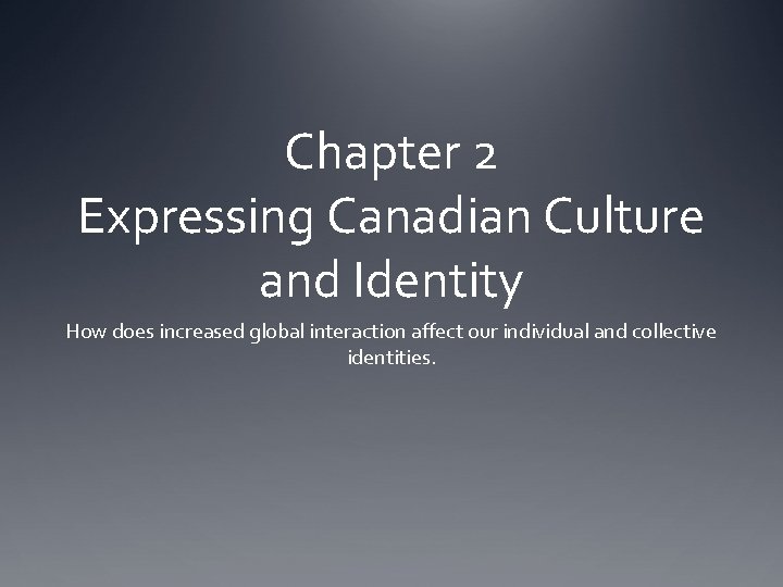 Chapter 2 Expressing Canadian Culture and Identity How does increased global interaction affect our