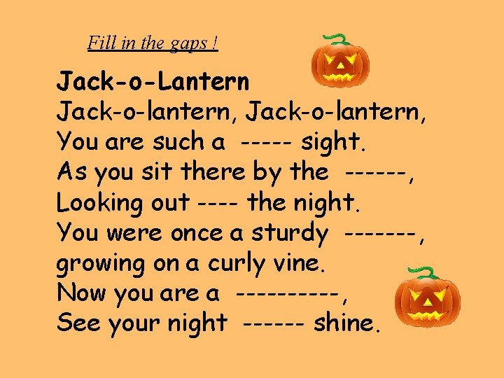 Fill in the gaps ! Jack-o-Lantern Jack-o-lantern, You are such a ----- sight. As