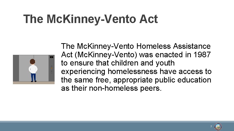 The Mc. Kinney-Vento Act The Mc. Kinney-Vento Homeless Assistance Act (Mc. Kinney-Vento) was enacted