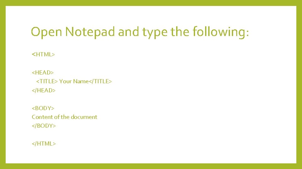 Open Notepad and type the following: <HTML> <HEAD> <TITLE> Your Name</TITLE> </HEAD> <BODY> Content