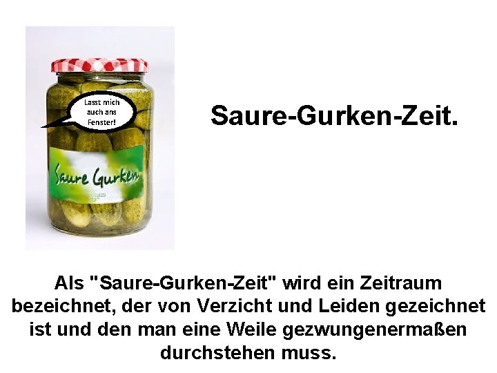 Lasst mich auch ans Fenster! Saure-Gurken-Zeit. Als "Saure-Gurken-Zeit" wird ein Zeitraum bezeichnet, der von Lasst mich auch ans Fenster! Saure-Gurken-Zeit. Als "Saure-Gurken-Zeit" wird ein Zeitraum bezeichnet, der von