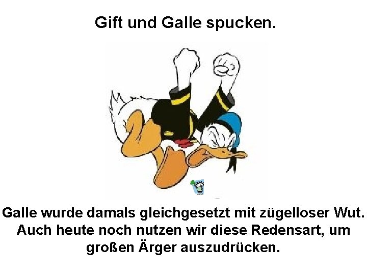 Gift und Galle spucken. Galle wurde damals gleichgesetzt mit zügelloser Wut. Auch heute noch