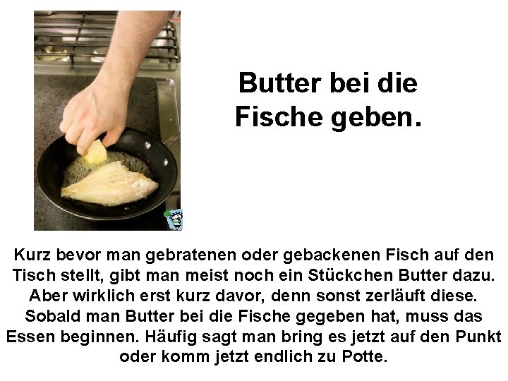 Butter bei die Fische geben. Kurz bevor man gebratenen oder gebackenen Fisch auf den Butter bei die Fische geben. Kurz bevor man gebratenen oder gebackenen Fisch auf den
