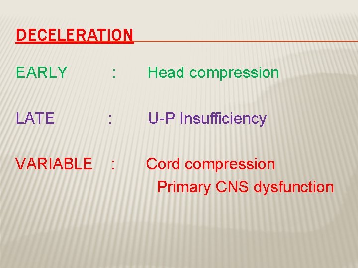 DECELERATION EARLY : Head compression LATE : U-P Insufficiency VARIABLE : Cord compression Primary