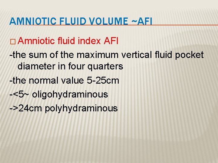 AMNIOTIC FLUID VOLUME ~AFI � Amniotic fluid index AFI -the sum of the maximum