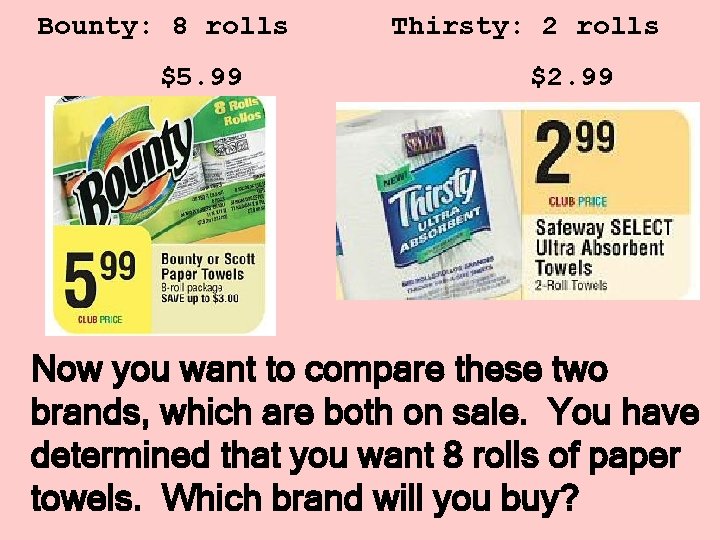 Bounty: 8 rolls $5. 99 Thirsty: 2 rolls $2. 99 Now you want to