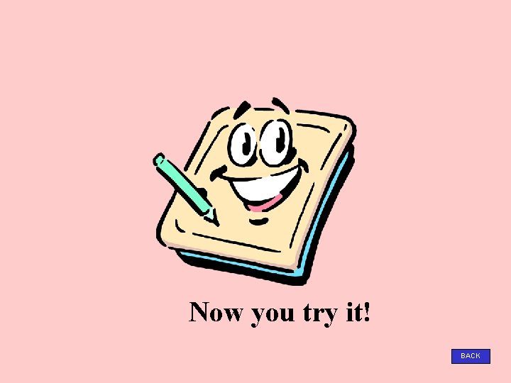 Now you try it! BACK 