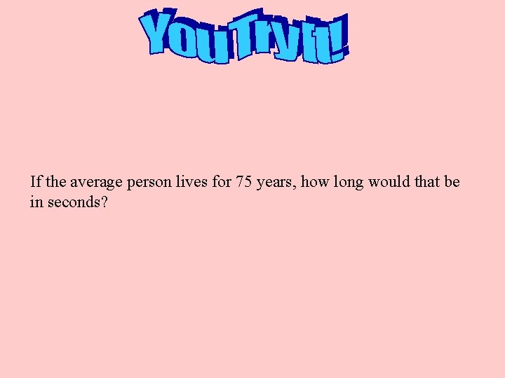 If the average person lives for 75 years, how long would that be in