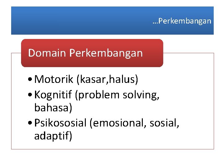 …Perkembangan Domain Perkembangan • Motorik (kasar, halus) • Kognitif (problem solving, bahasa) • Psikososial