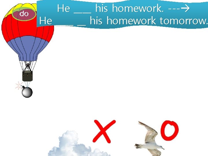 do He ____ his homework. --- He ____ __ his homework tomorrow. 