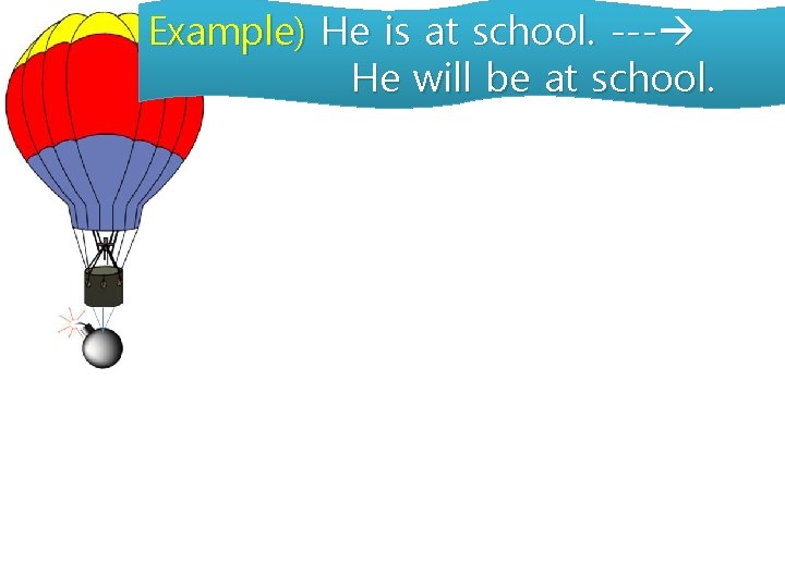 Example) He is at school. --- He will be at school. 