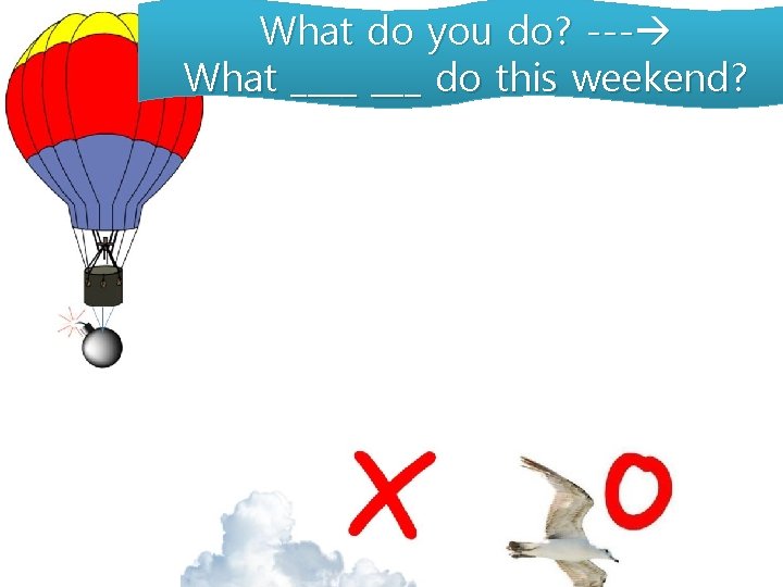 What do you do? --- What ____ do this weekend? 