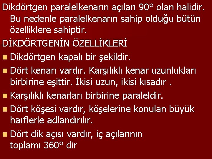 Dikdörtgen paralelkenarın açıları 90° olan halidir. Bu nedenle paralelkenarın sahip olduğu bütün özelliklere sahiptir.